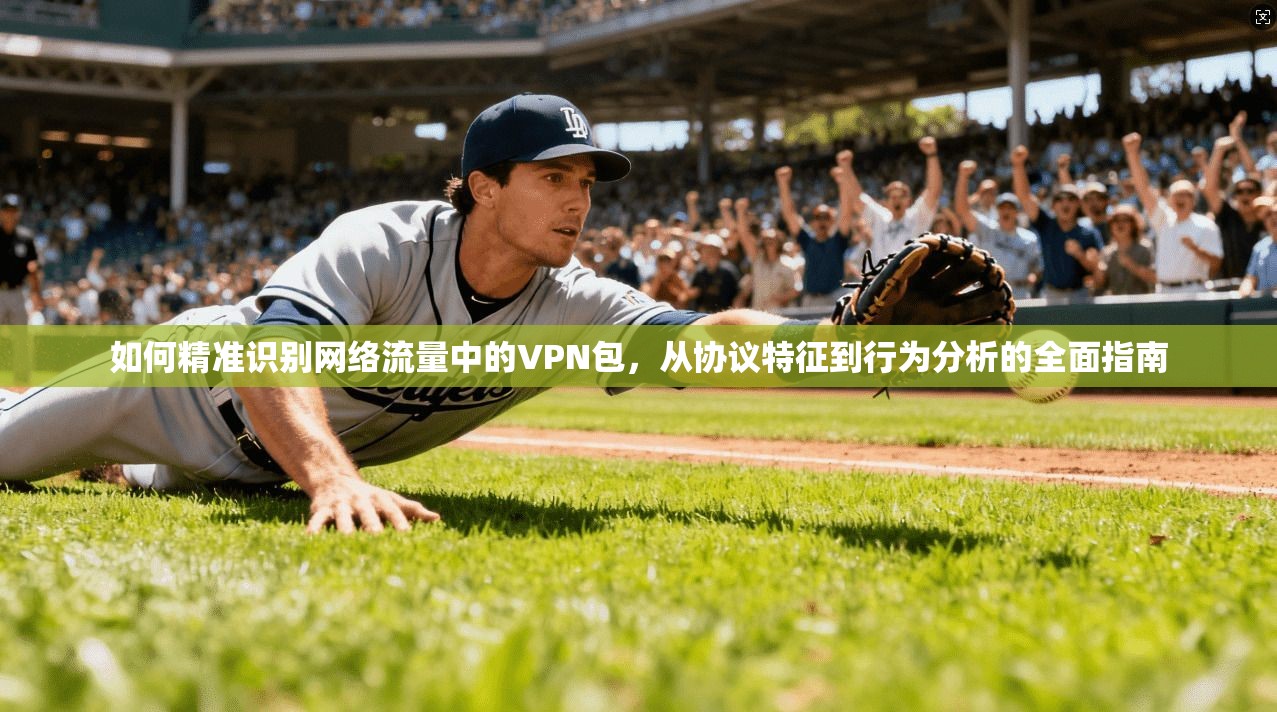如何精准识别网络流量中的VPN包，从协议特征到行为分析的全面指南