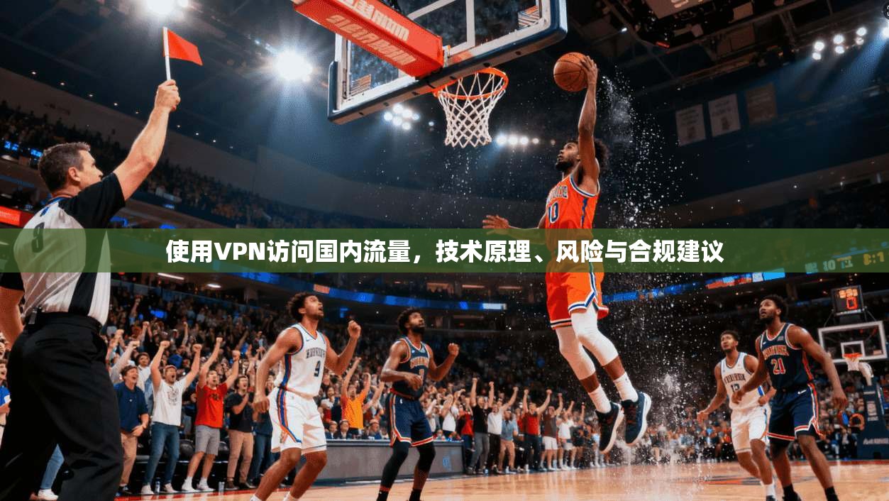使用VPN访问国内流量，技术原理、风险与合规建议