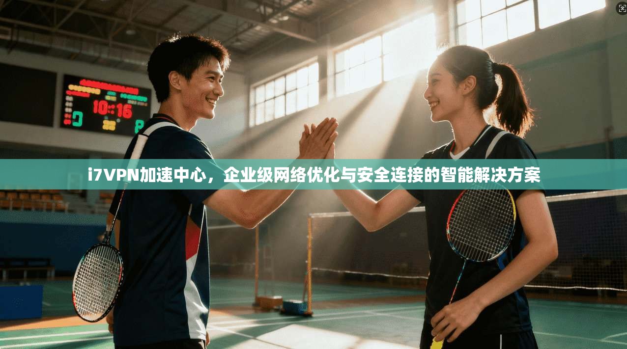i7VPN加速中心，企业级网络优化与安全连接的智能解决方案