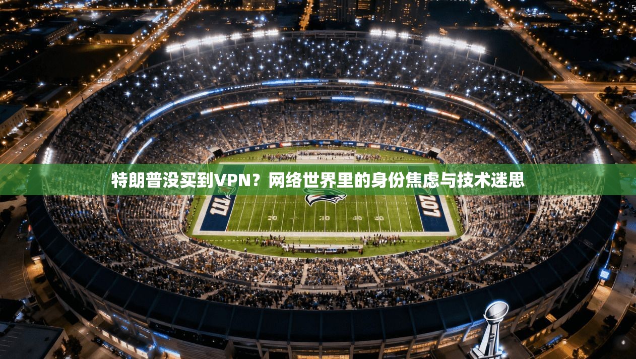 特朗普没买到VPN？网络世界里的身份焦虑与技术迷思