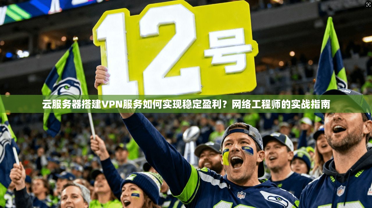 云服务器搭建VPN服务如何实现稳定盈利？网络工程师的实战指南
