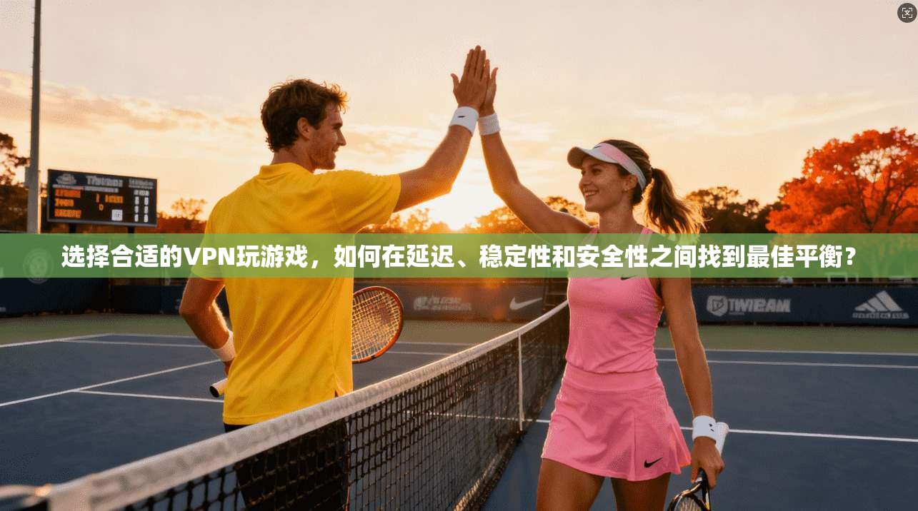 选择合适的VPN玩游戏，如何在延迟、稳定性和安全性之间找到最佳平衡？