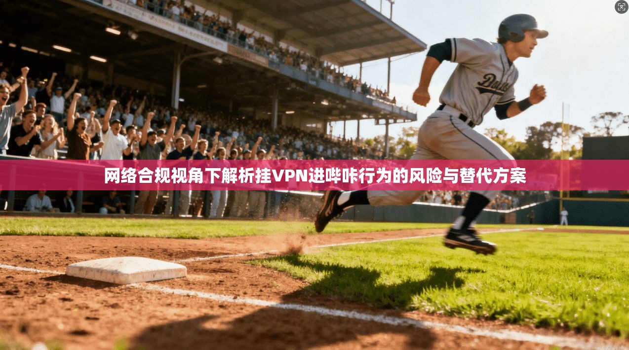 网络合规视角下解析挂VPN进哔咔行为的风险与替代方案