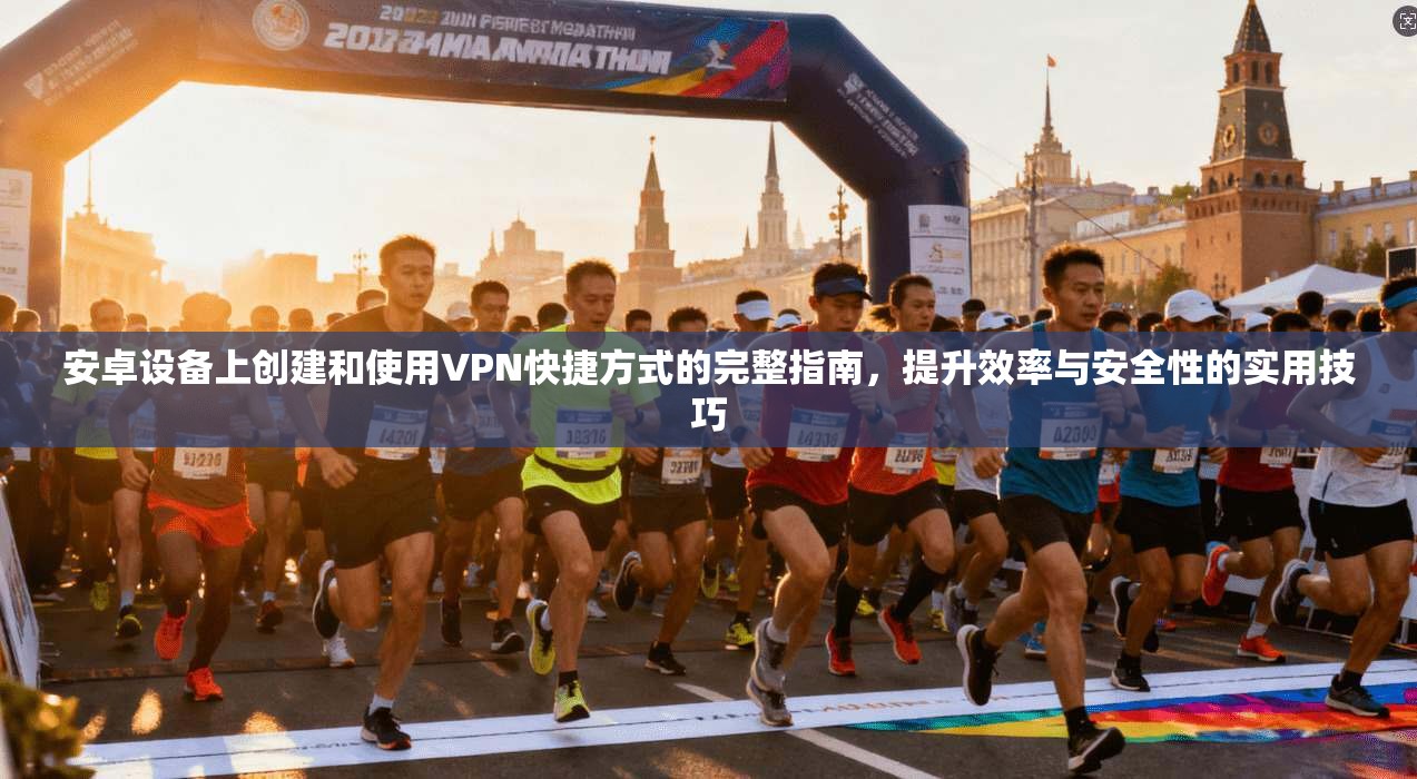安卓设备上创建和使用VPN快捷方式的完整指南，提升效率与安全性的实用技巧