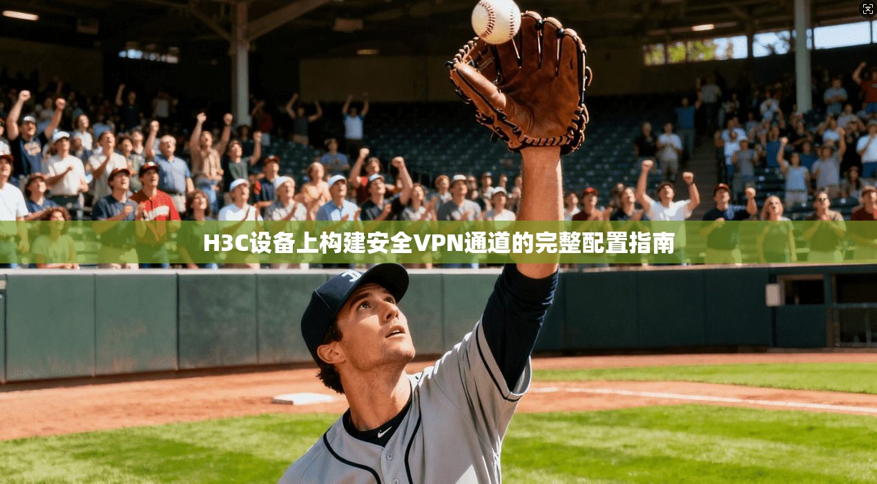 H3C设备上构建安全VPN通道的完整配置指南