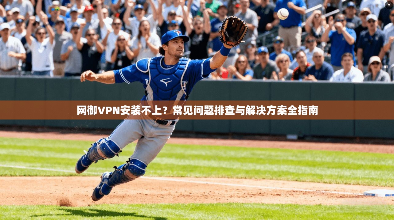 网御VPN安装不上？常见问题排查与解决方案全指南
