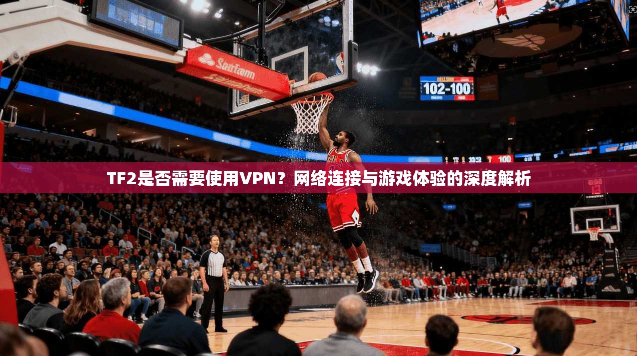 TF2是否需要使用VPN？网络连接与游戏体验的深度解析