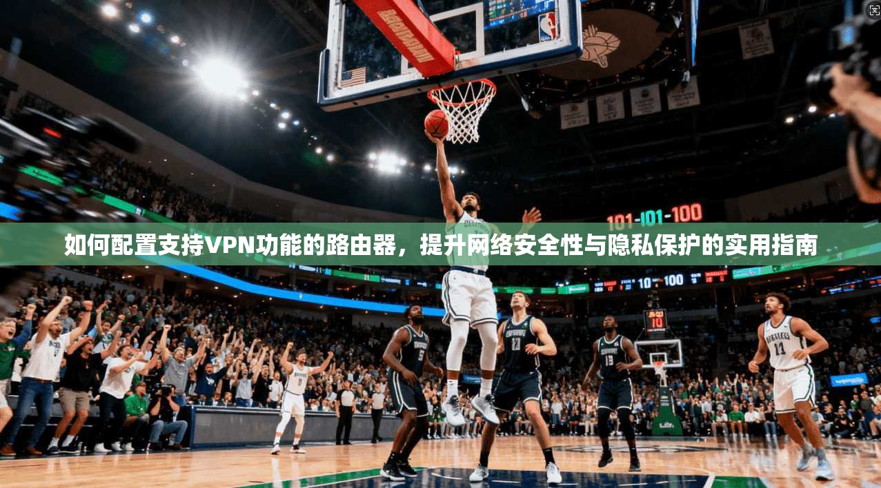 如何配置支持VPN功能的路由器，提升网络安全性与隐私保护的实用指南