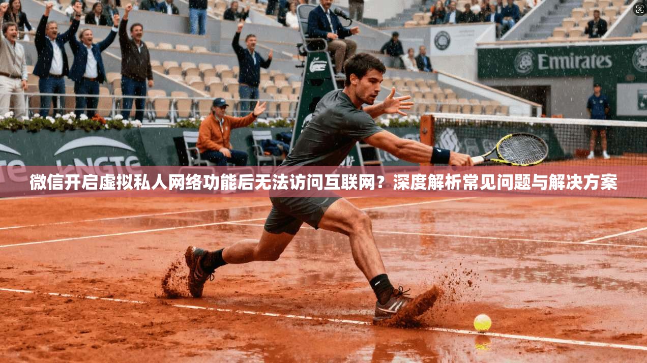 微信开启虚拟私人网络功能后无法访问互联网？深度解析常见问题与解决方案