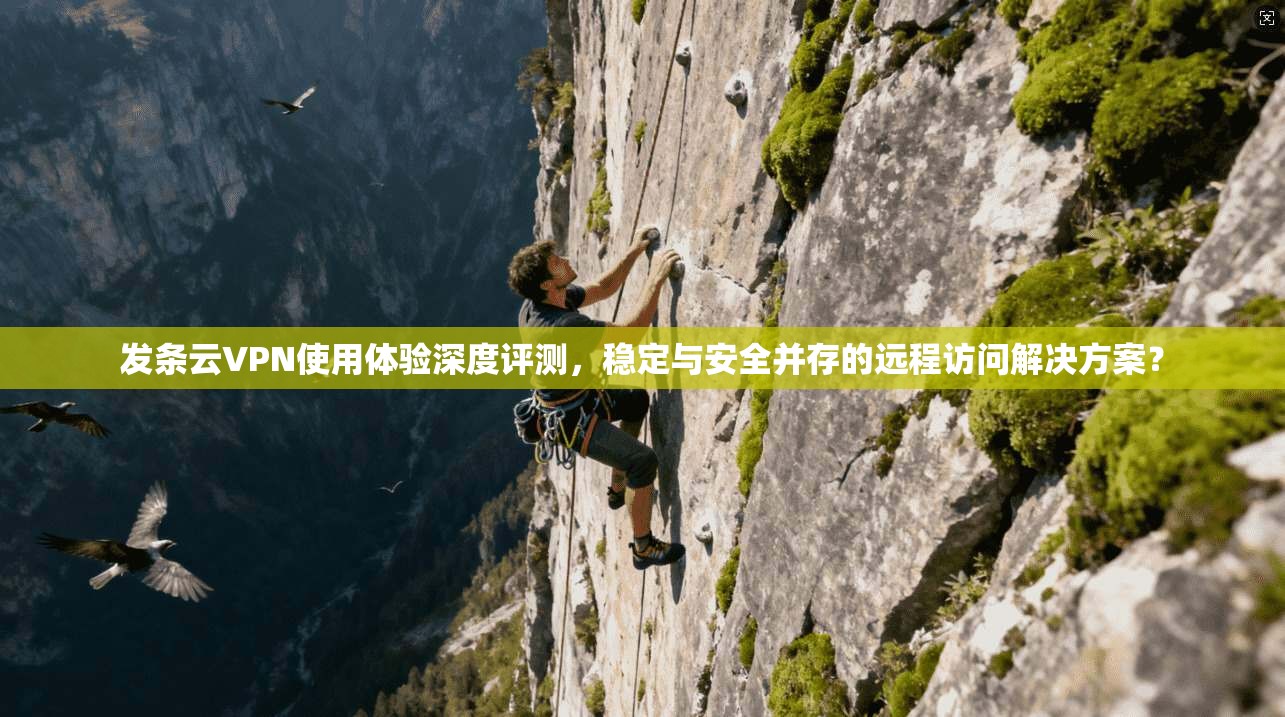 发条云VPN使用体验深度评测，稳定与安全并存的远程访问解决方案？