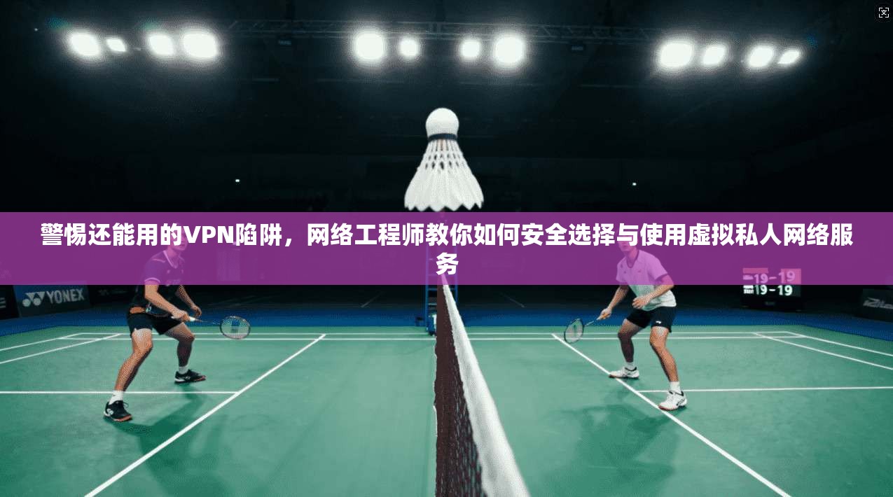 警惕还能用的VPN陷阱，网络工程师教你如何安全选择与使用虚拟私人网络服务