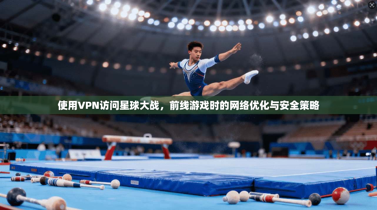 使用VPN访问星球大战，前线游戏时的网络优化与安全策略