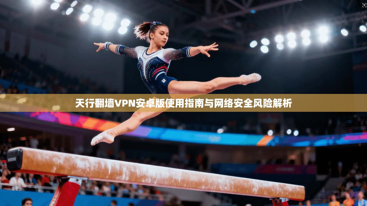 天行翻墙VPN安卓版使用指南与网络安全风险解析