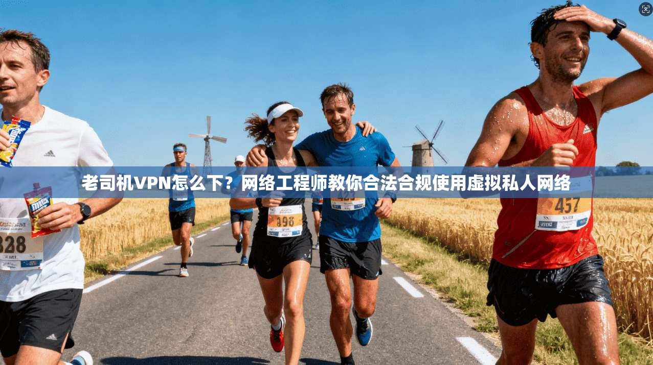 老司机VPN怎么下？网络工程师教你合法合规使用虚拟私人网络