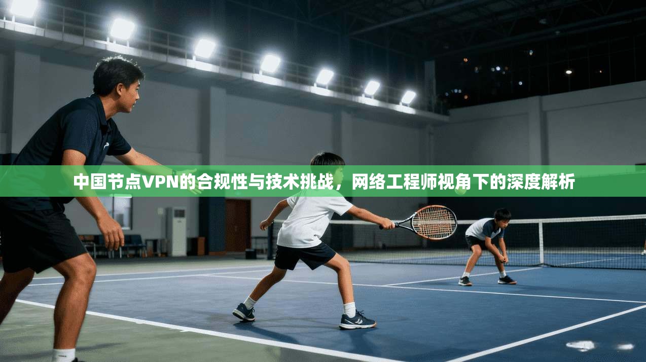 中国节点VPN的合规性与技术挑战，网络工程师视角下的深度解析