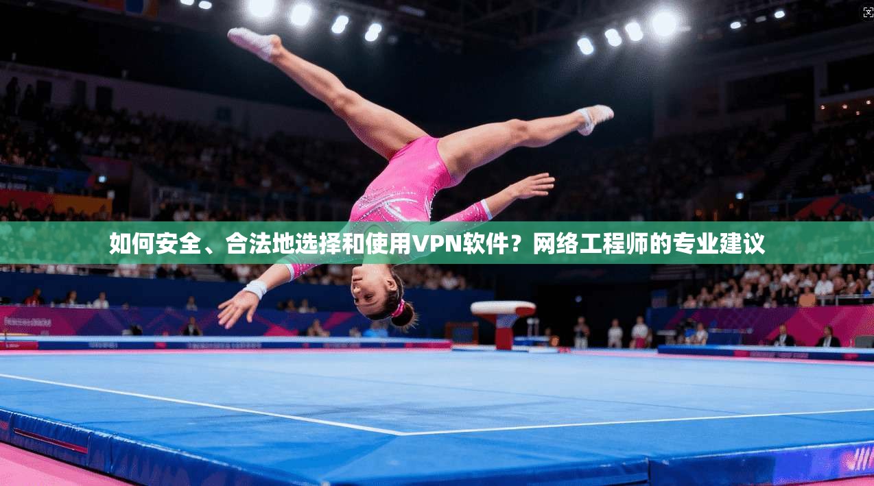 如何安全、合法地选择和使用VPN软件？网络工程师的专业建议