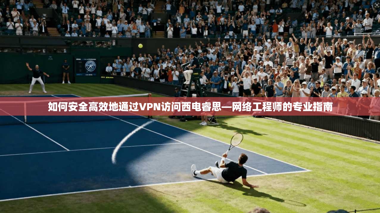 如何安全高效地通过VPN访问西电睿思—网络工程师的专业指南