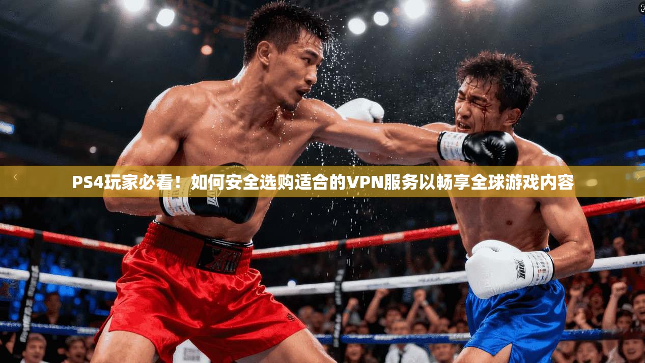 PS4玩家必看！如何安全选购适合的VPN服务以畅享全球游戏内容