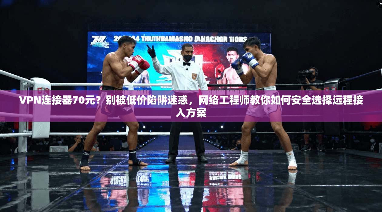 VPN连接器70元？别被低价陷阱迷惑，网络工程师教你如何安全选择远程接入方案