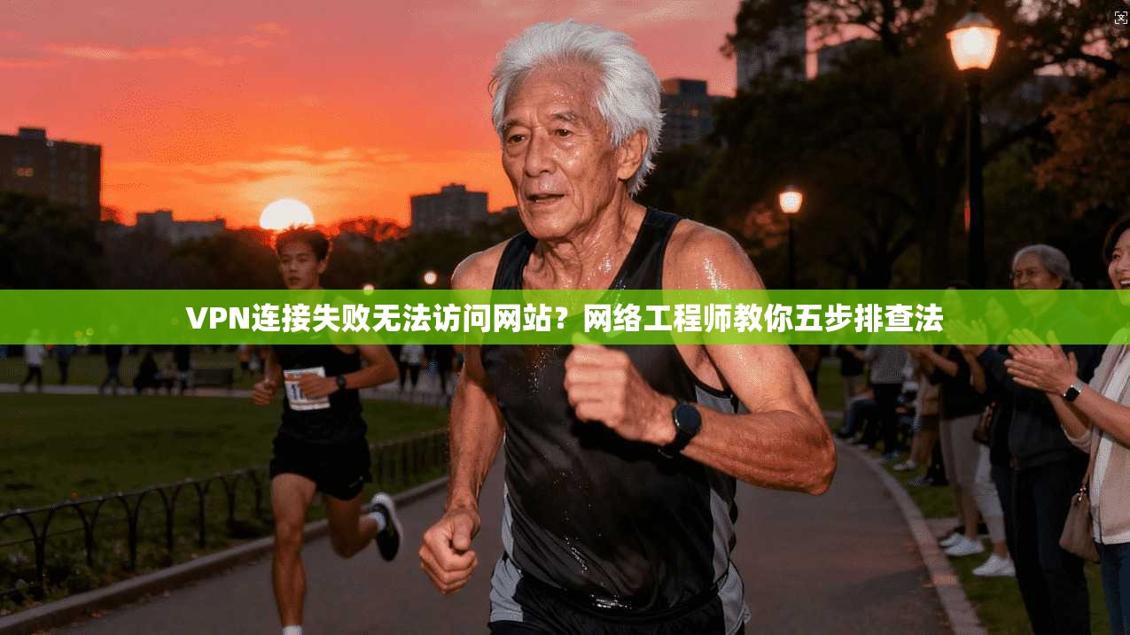VPN连接失败无法访问网站？网络工程师教你五步排查法