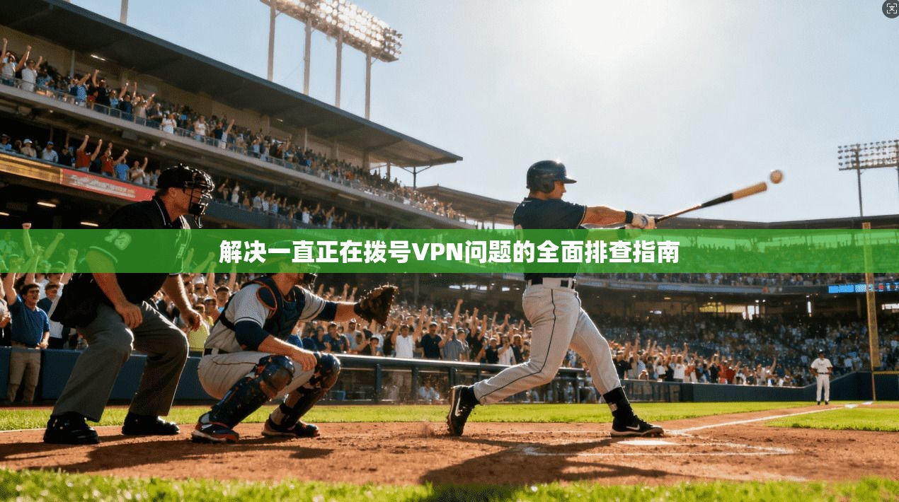 解决一直正在拨号VPN问题的全面排查指南