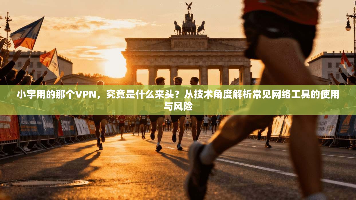 小宇用的那个VPN，究竟是什么来头？从技术角度解析常见网络工具的使用与风险