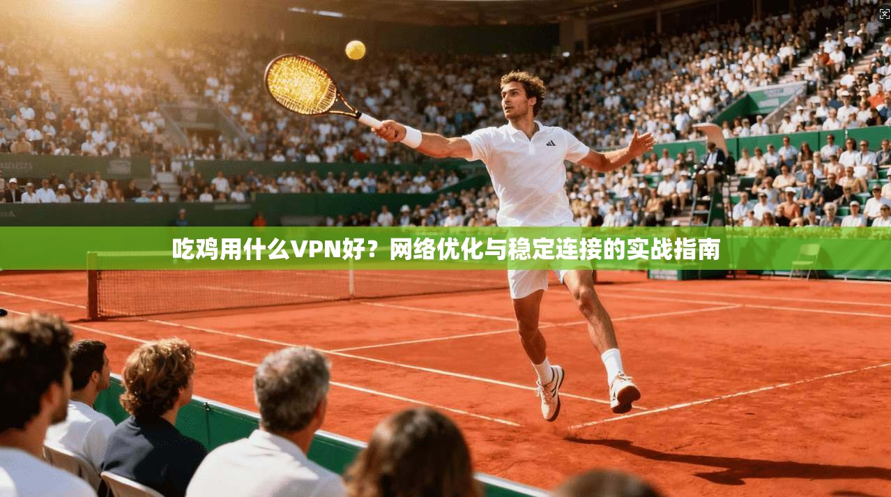 吃鸡用什么VPN好？网络优化与稳定连接的实战指南