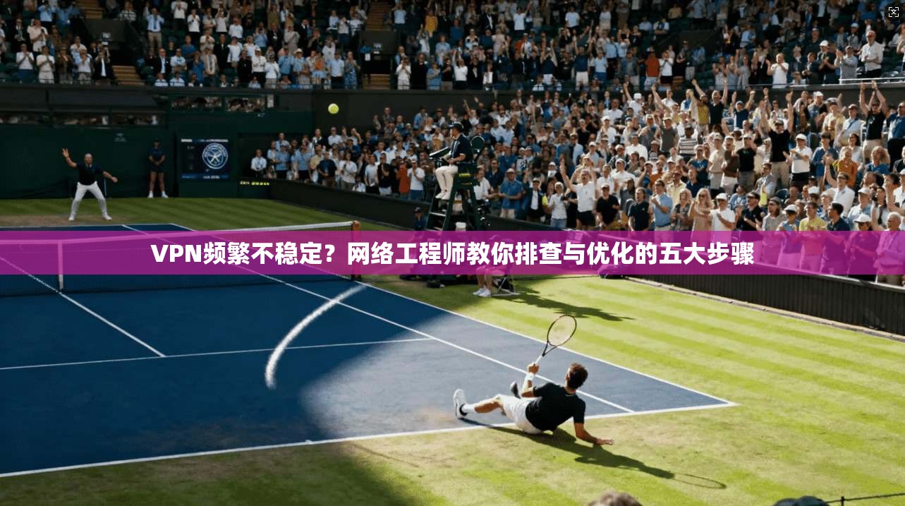 VPN频繁不稳定？网络工程师教你排查与优化的五大步骤