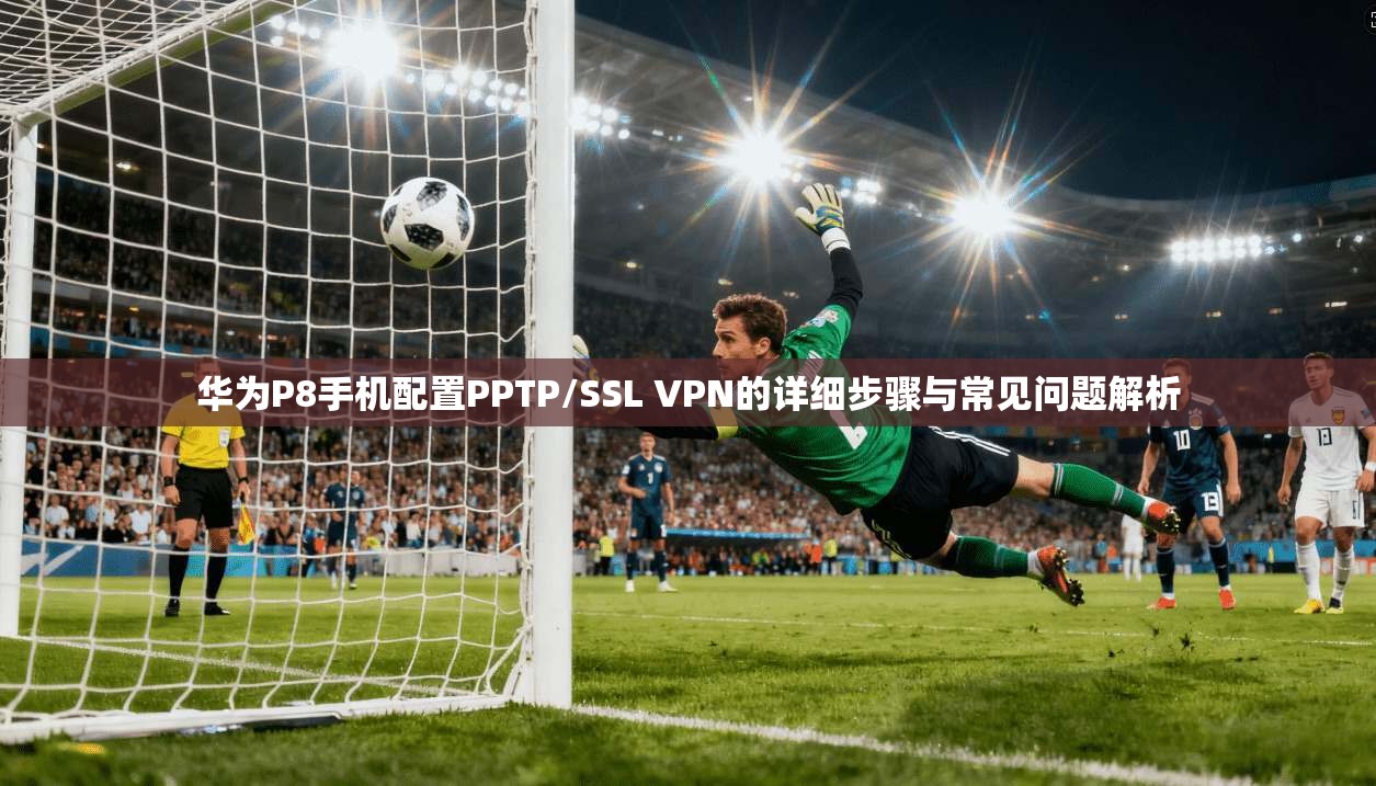 华为P8手机配置PPTP/SSL VPN的详细步骤与常见问题解析