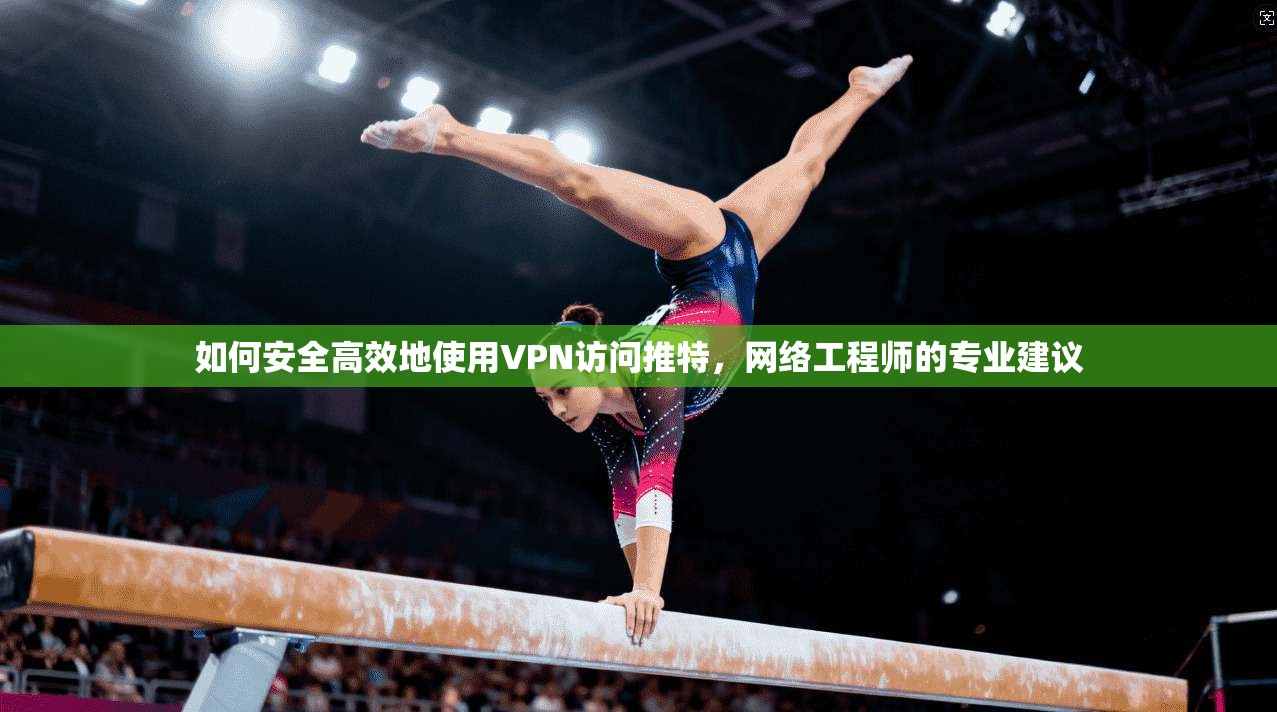 如何安全高效地使用VPN访问推特，网络工程师的专业建议