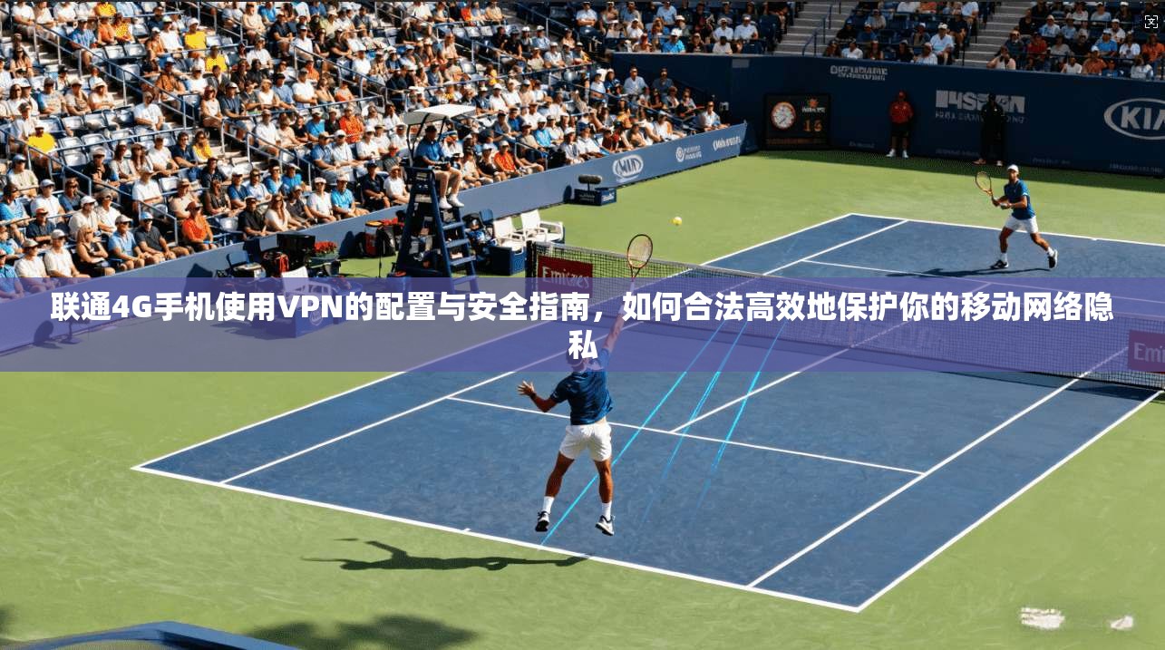 联通4G手机使用VPN的配置与安全指南，如何合法高效地保护你的移动网络隐私