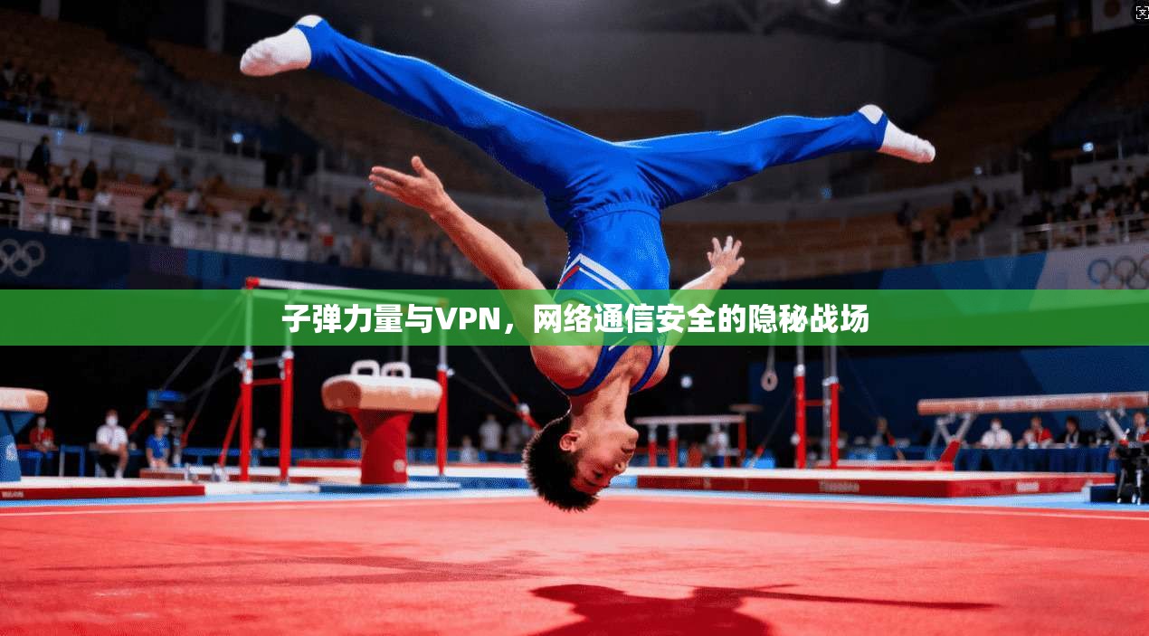 子弹力量与VPN，网络通信安全的隐秘战场