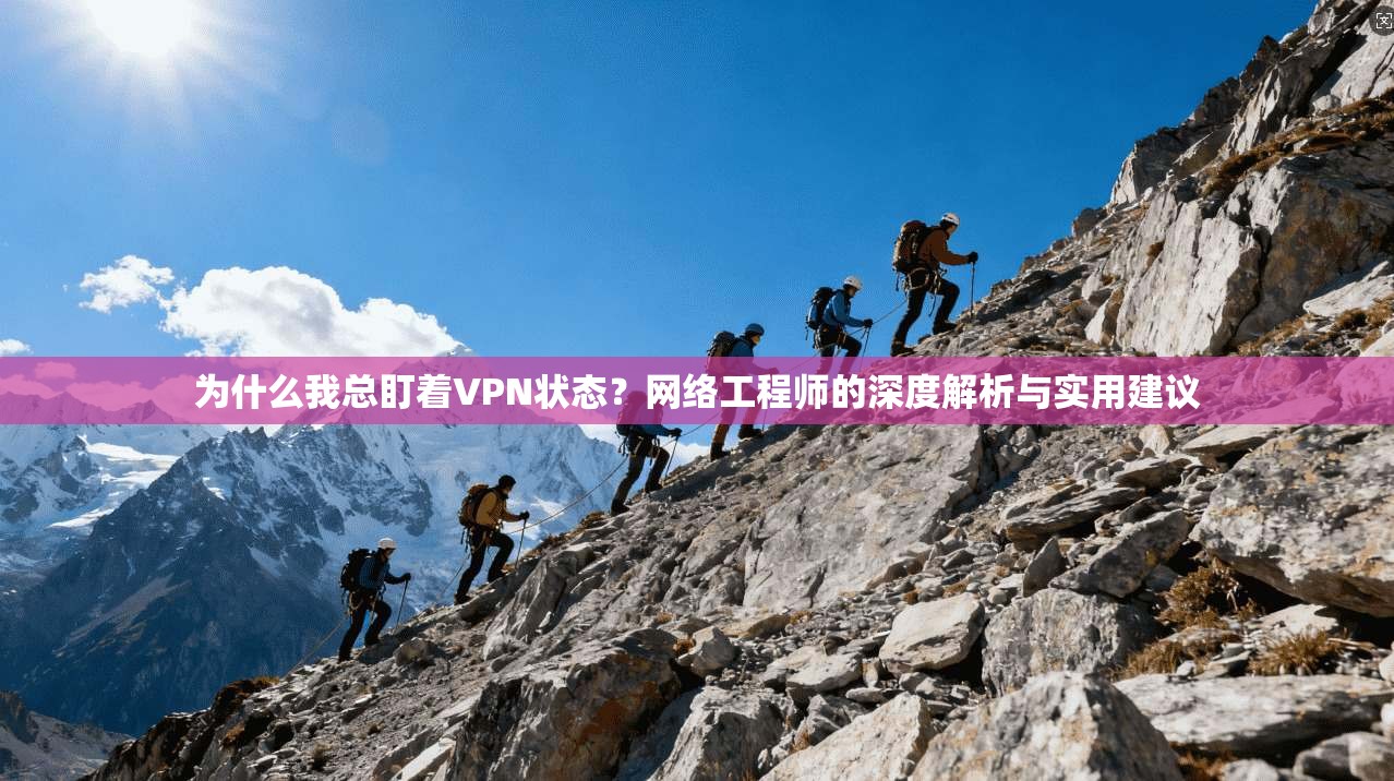 为什么我总盯着VPN状态？网络工程师的深度解析与实用建议