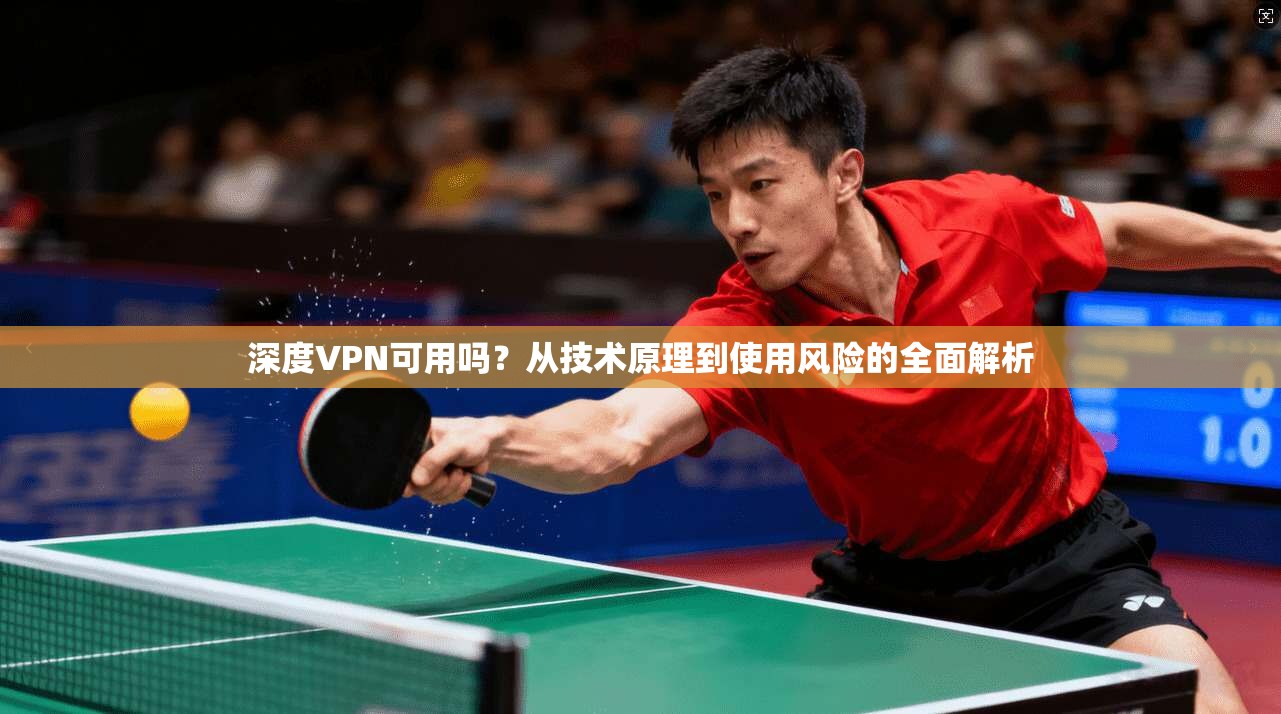 深度VPN可用吗？从技术原理到使用风险的全面解析