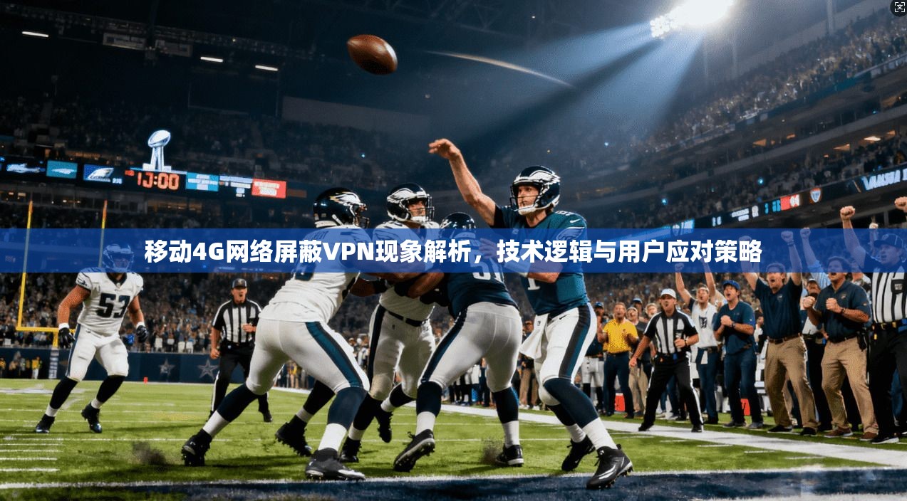 移动4G网络屏蔽VPN现象解析，技术逻辑与用户应对策略
