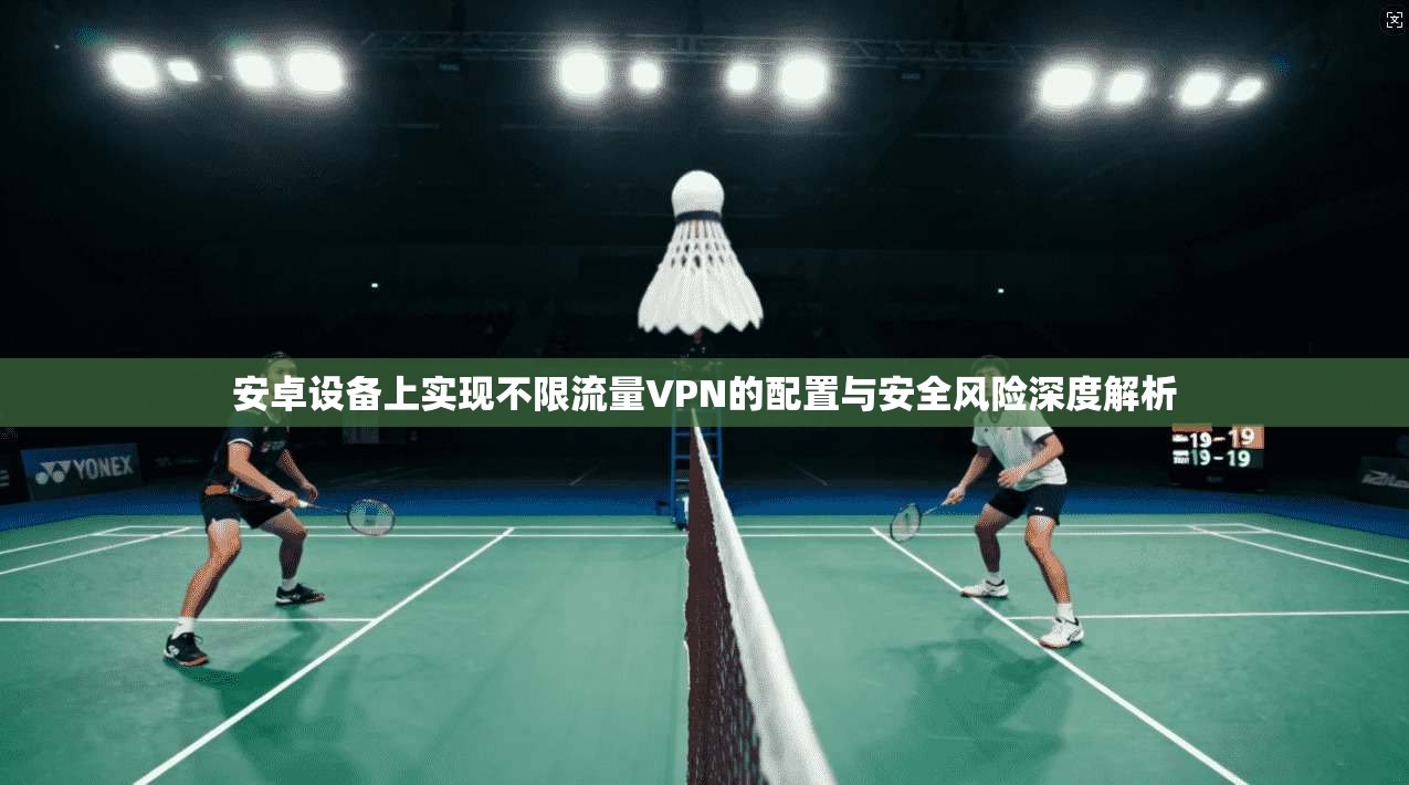 安卓设备上实现不限流量VPN的配置与安全风险深度解析