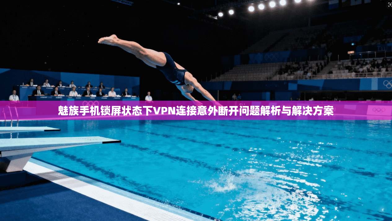 魅族手机锁屏状态下VPN连接意外断开问题解析与解决方案