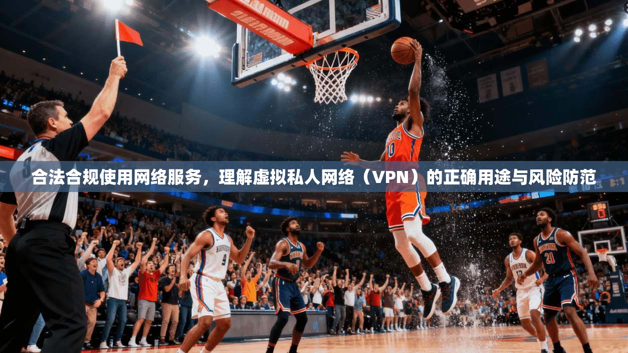 合法合规使用网络服务，理解虚拟私人网络（VPN）的正确用途与风险防范