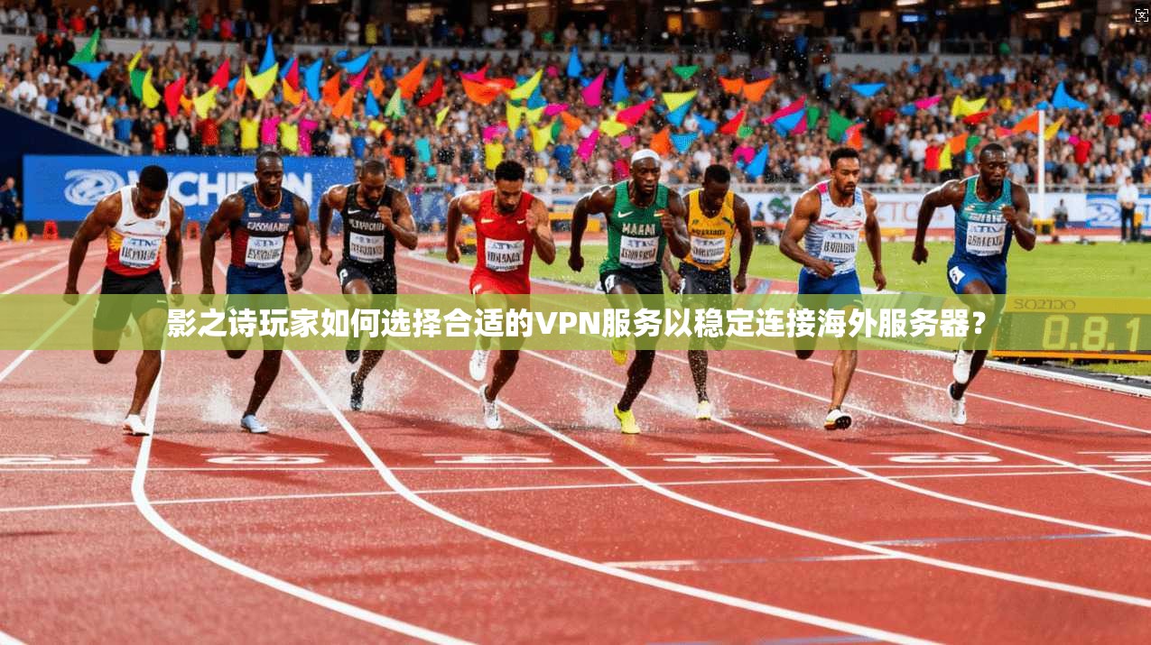影之诗玩家如何选择合适的VPN服务以稳定连接海外服务器？