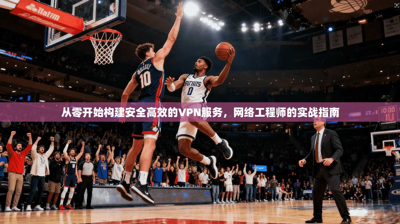 从零开始构建安全高效的VPN服务，网络工程师的实战指南