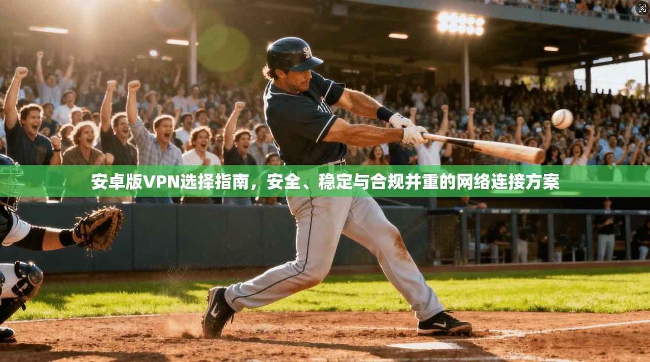 安卓版VPN选择指南，安全、稳定与合规并重的网络连接方案