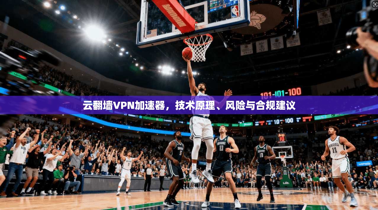 云翻墙VPN加速器，技术原理、风险与合规建议