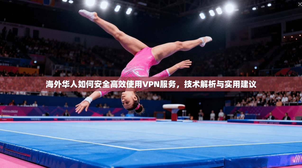 海外华人如何安全高效使用VPN服务，技术解析与实用建议