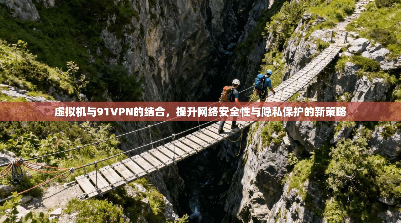 虚拟机与91VPN的结合，提升网络安全性与隐私保护的新策略