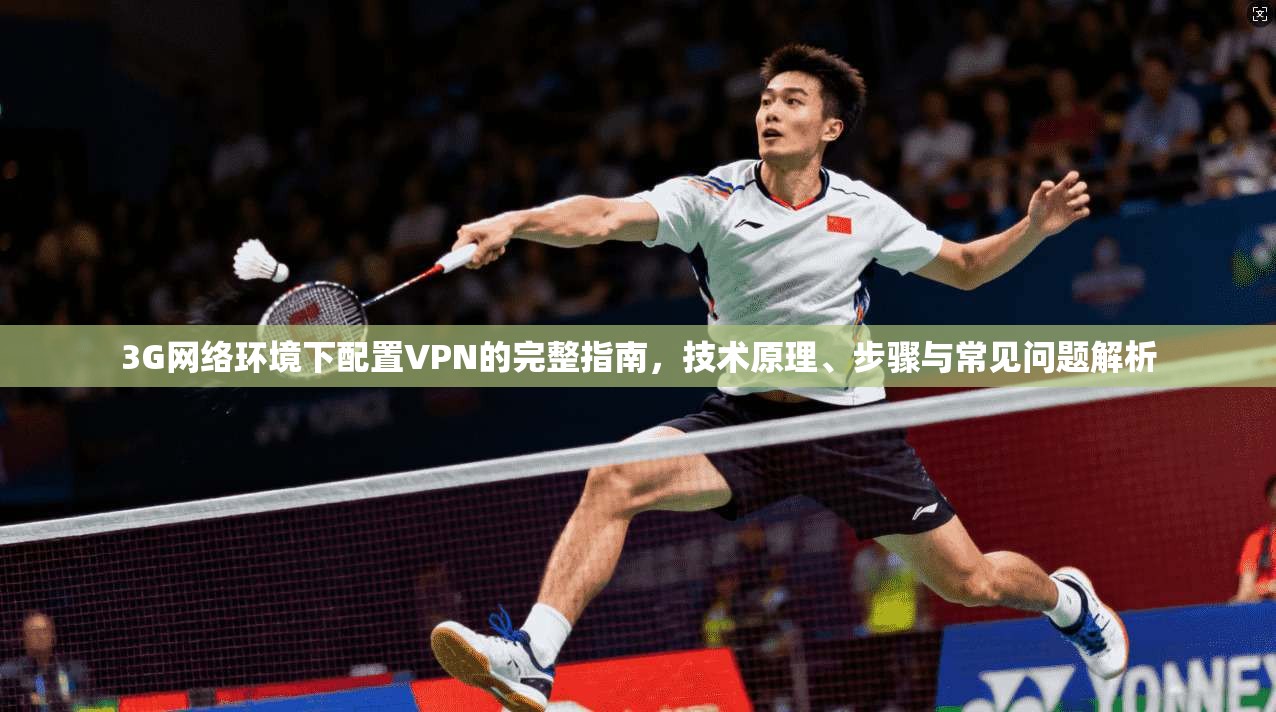 3G网络环境下配置VPN的完整指南，技术原理、步骤与常见问题解析