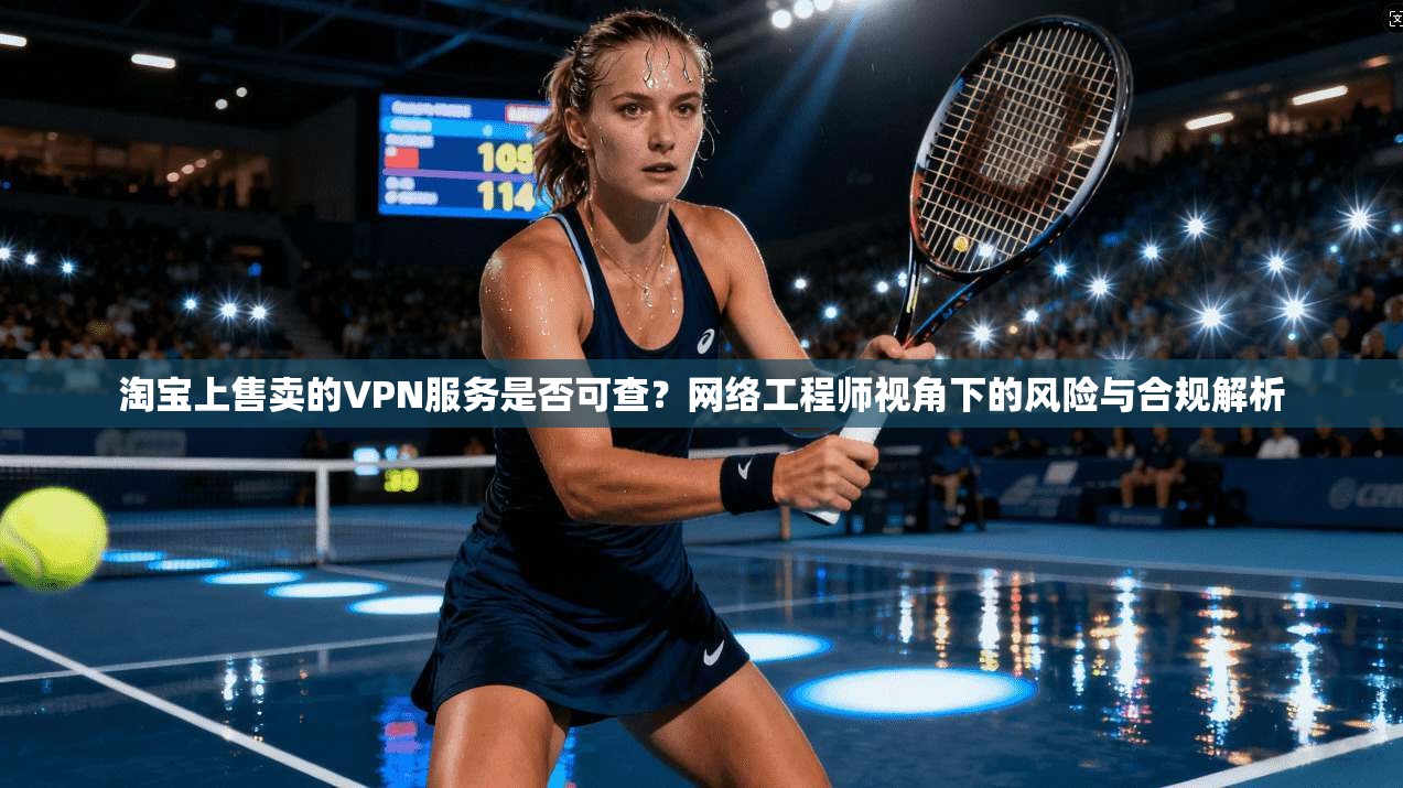 淘宝上售卖的VPN服务是否可查？网络工程师视角下的风险与合规解析