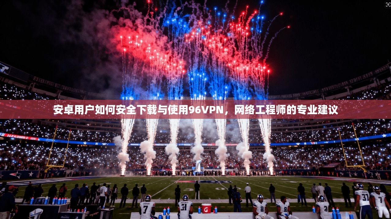 安卓用户如何安全下载与使用96VPN，网络工程师的专业建议
