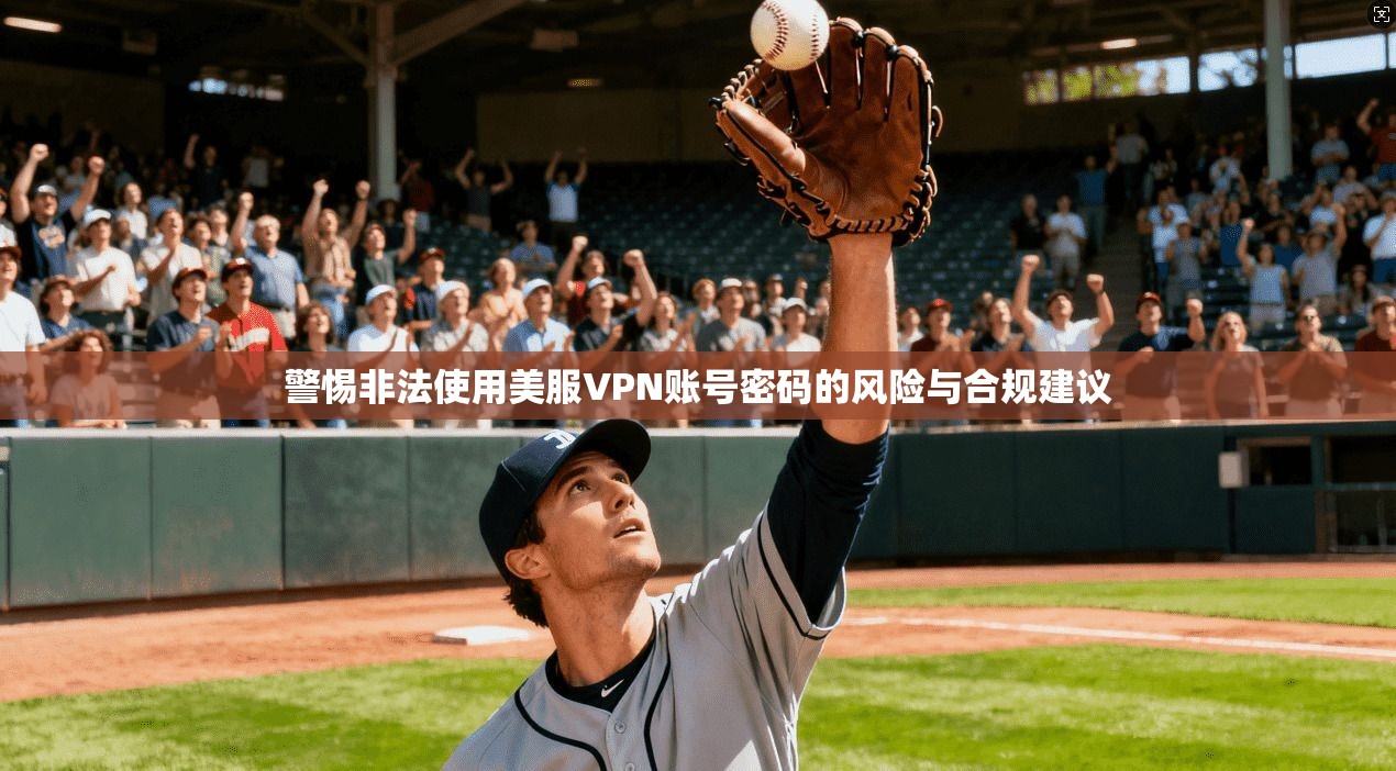 警惕非法使用美服VPN账号密码的风险与合规建议
