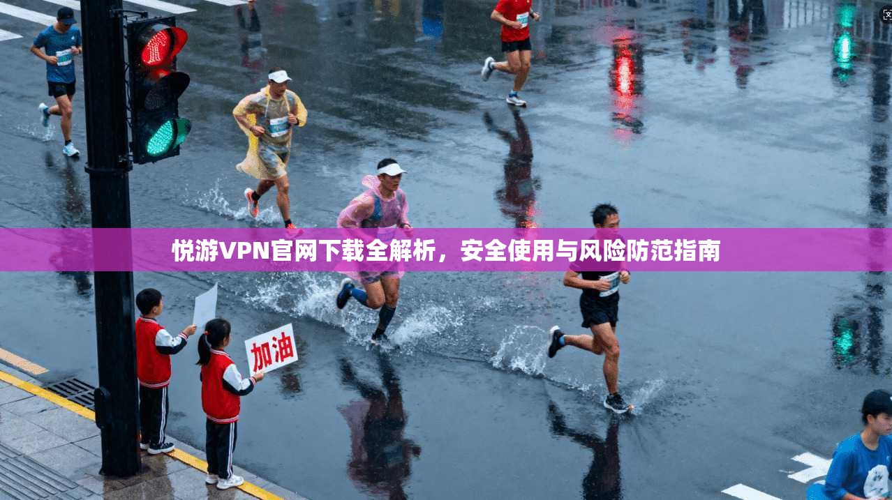 悦游VPN官网下载全解析，安全使用与风险防范指南