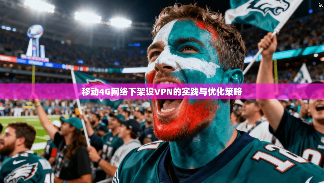 移动4G网络下架设VPN的实践与优化策略